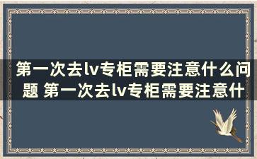 第一次去lv专柜需要注意什么问题 第一次去lv专柜需要注意什么事项